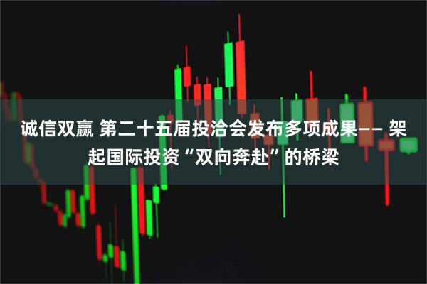 诚信双赢 第二十五届投洽会发布多项成果—— 架起国际投资“双向奔赴”的桥梁