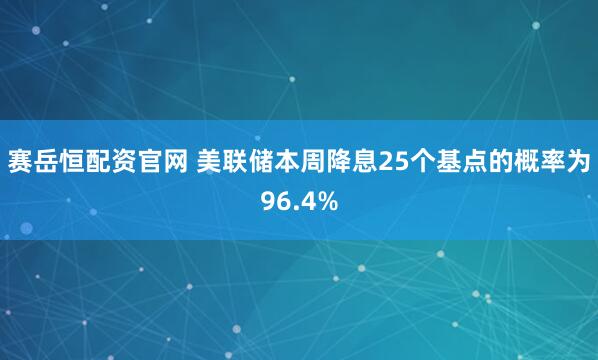 赛岳恒配资官网 美联储本周降息25个基点的概率为96.4%