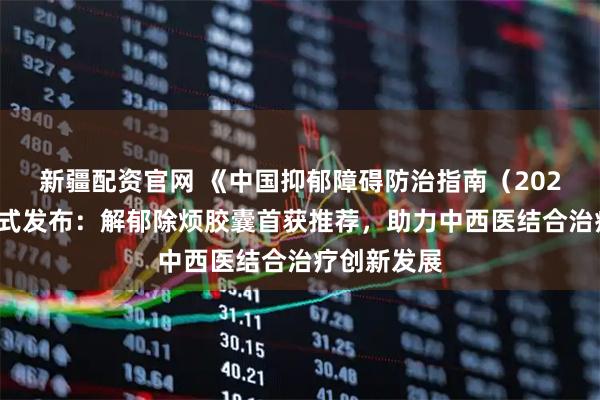 新疆配资官网 《中国抑郁障碍防治指南(2025版)》正式发布:解郁除烦胶囊首获推荐,助力中西医结合治疗创新发展