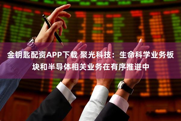 金钥匙配资APP下载 聚光科技：生命科学业务板块和半导体相关业务在有序推进中
