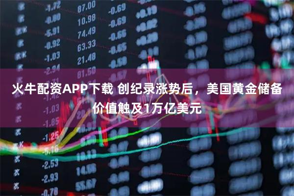 火牛配资APP下载 创纪录涨势后，美国黄金储备价值触及1万亿美元