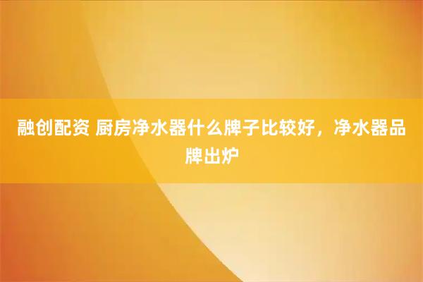 融创配资 厨房净水器什么牌子比较好,净水器品牌出炉