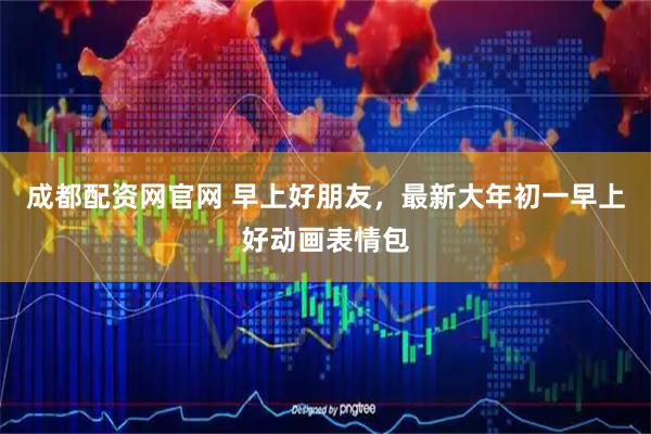 成都配资网官网 早上好朋友，最新大年初一早上好动画表情包