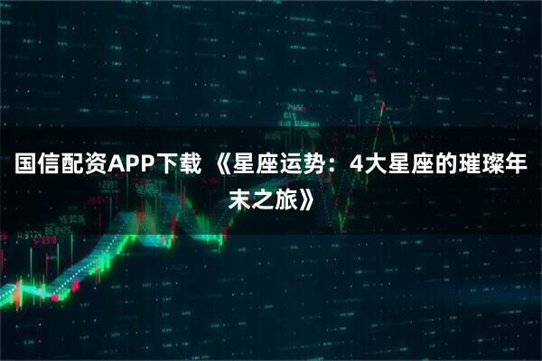 国信配资APP下载 《星座运势：4大星座的璀璨年末之旅》