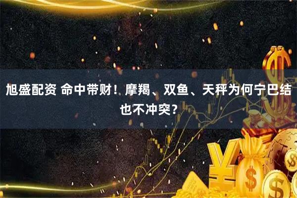 旭盛配资 命中带财!摩羯、双鱼、天秤为何宁巴结也不冲突?