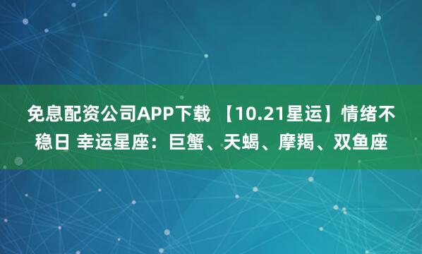 免息配资公司APP下载 【10.21星运】情绪不稳日 幸运星座：巨蟹、天蝎、摩羯、双鱼座