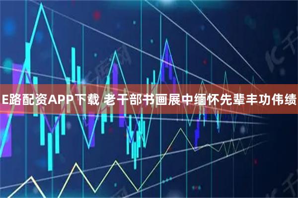 E路配资APP下载 老干部书画展中缅怀先辈丰功伟绩
