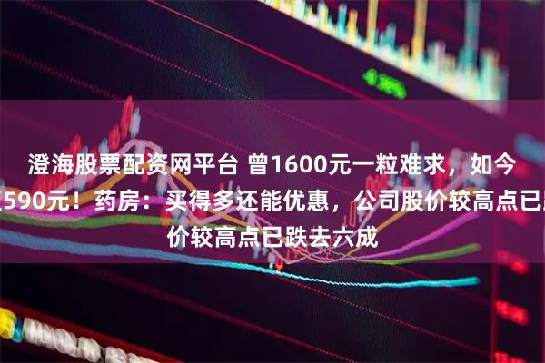 澄海股票配资网平台 曾1600元一粒难求，如今价格跌至590元！药房：买得多还能优惠，公司股价较高点已跌去六成