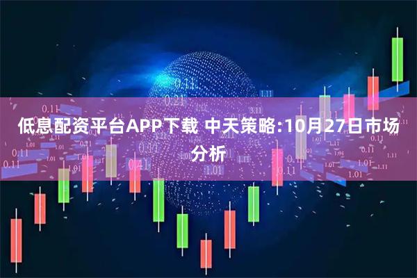 低息配资平台APP下载 中天策略:10月27日市场分析