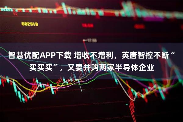 智慧优配APP下载 增收不增利，英唐智控不断“买买买”，又要并购两家半导体企业