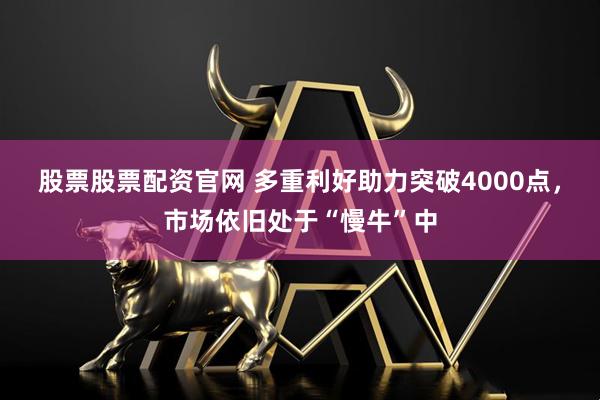 股票股票配资官网 多重利好助力突破4000点，市场依旧处于“慢牛”中