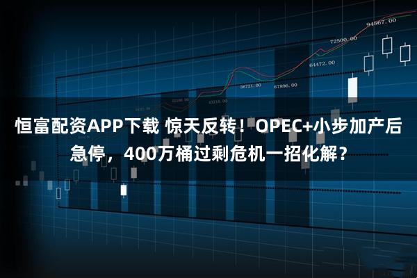 恒富配资APP下载 惊天反转！OPEC+小步加产后急停，400万桶过剩危机一招化解？