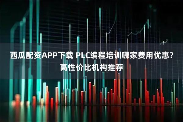 西瓜配资APP下载 PLC编程培训哪家费用优惠?高性价比机构推荐