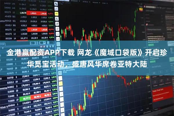 金港赢配资APP下载 网龙《魔域口袋版》开启珍华觅宝活动，盛唐风华席卷亚特大陆