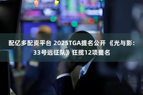 配亿多配资平台 2025TGA提名公开 《光与影:33号远征队》狂揽12项提名
