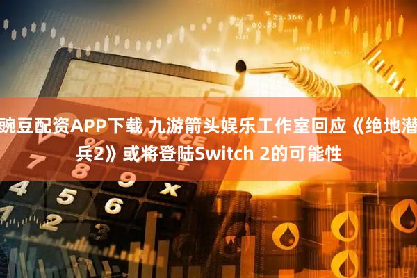 豌豆配资APP下载 九游箭头娱乐工作室回应《绝地潜兵2》或将登陆Switch 2的可能性