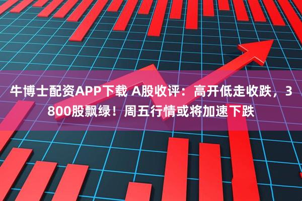 牛博士配资APP下载 A股收评:高开低走收跌,3800股飘绿!周五行情或将加速下跌