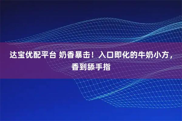 达宝优配平台 奶香暴击!入口即化的牛奶小方,香到舔手指