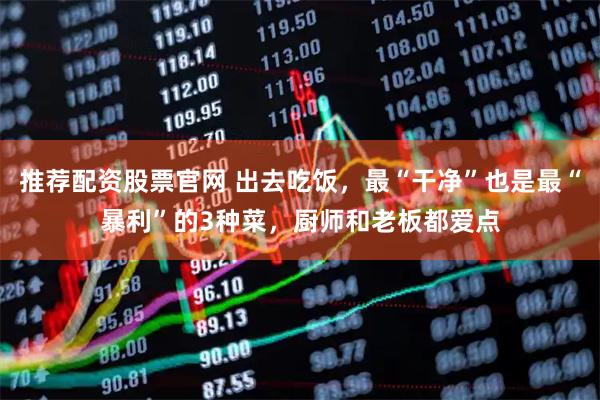 推荐配资股票官网 出去吃饭，最“干净”也是最“暴利”的3种菜，厨师和老板都爱点