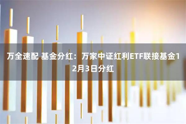 万全速配 基金分红：万家中证红利ETF联接基金12月3日分红