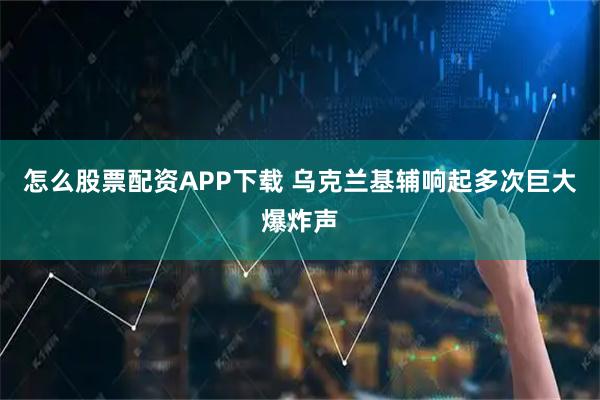 怎么股票配资APP下载 乌克兰基辅响起多次巨大爆炸声