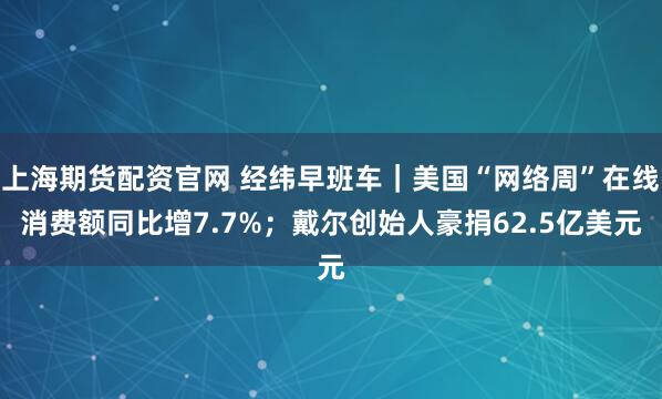 上海期货配资官网 经纬早班车|美国“网络周”在线消费额同比增7.7%;戴尔创始人豪捐62.5亿美元