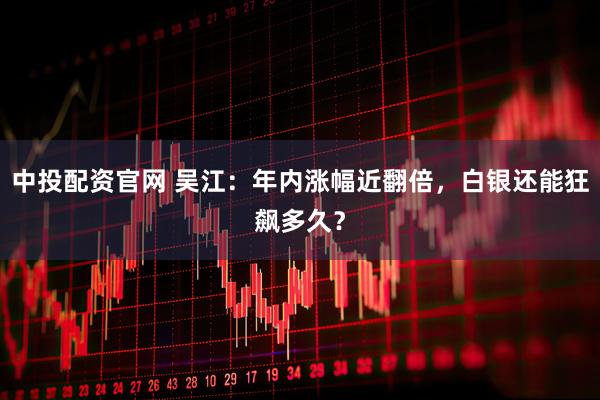 中投配资官网 吴江：年内涨幅近翻倍，白银还能狂飙多久？