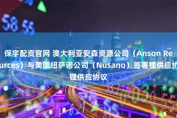 保宇配资官网 澳大利亚安森资源公司（Anson Resources）与美国纽萨诺公司（Nusano）签署锂供应协议