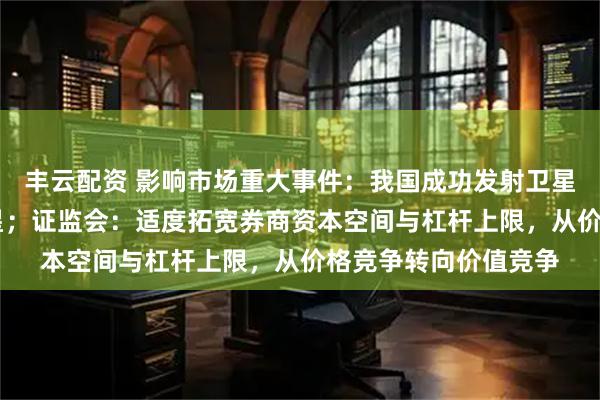 丰云配资 影响市场重大事件：我国成功发射卫星互联网低轨14组卫星；证监会：适度拓宽券商资本空间与杠杆上限，从价格竞争转向价值竞争