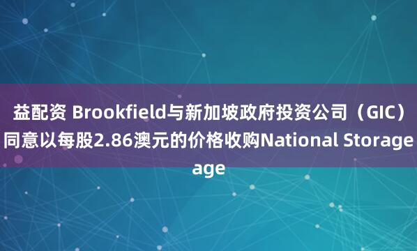 益配资 Brookfield与新加坡政府投资公司（GIC）同意以每股2.86澳元的价格收购National Storage
