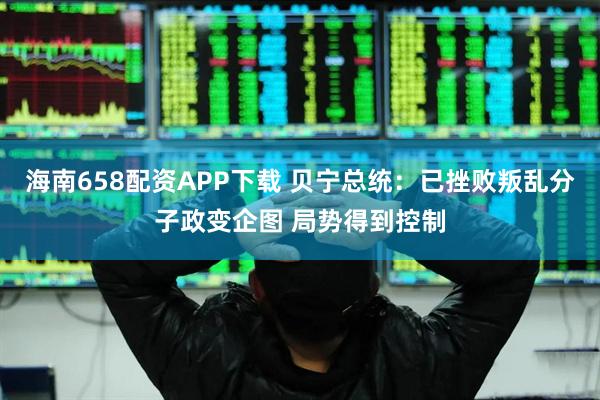 海南658配资APP下载 贝宁总统：已挫败叛乱分子政变企图 局势得到控制