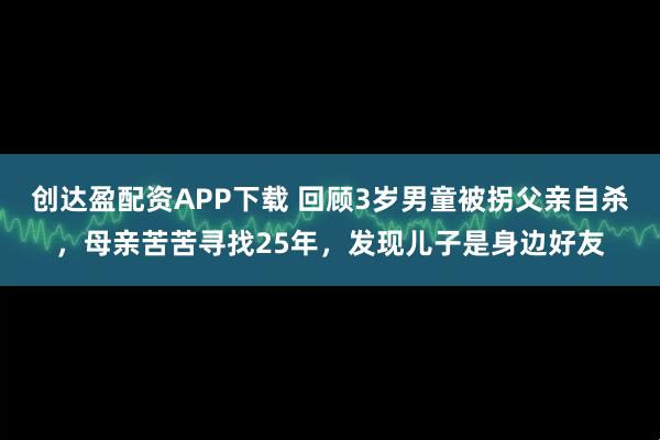 创达盈配资APP下载 回顾3岁男童被拐父亲自杀，母亲苦苦寻找25年，发现儿子是身边好友