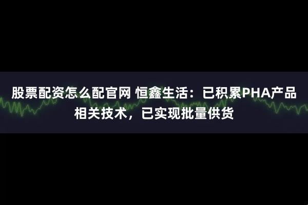股票配资怎么配官网 恒鑫生活:已积累PHA产品相关技术,已实现批量供货
