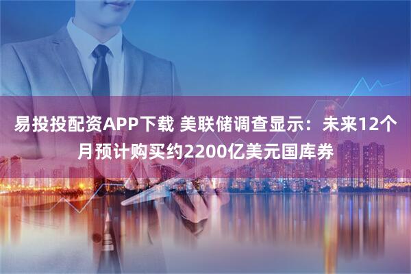 易投投配资APP下载 美联储调查显示：未来12个月预计购买约2200亿美元国库券