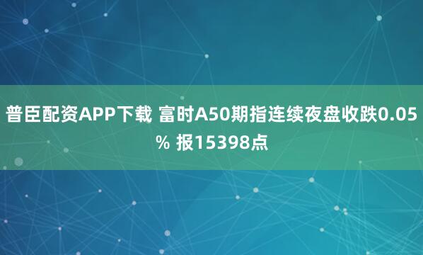 普臣配资APP下载 富时A50期指连续夜盘收跌0.05% 报15398点