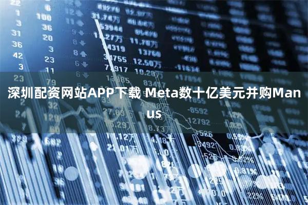 深圳配资网站APP下载 Meta数十亿美元并购Manus