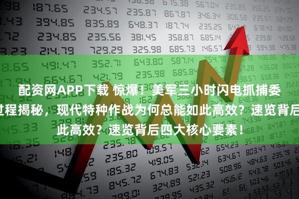 配资网APP下载 惊爆！美军三小时闪电抓捕委内瑞拉总统全过程揭秘，现代特种作战为何总能如此高效？速览背后四大核心要素！