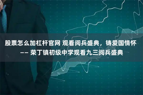 股票怎么加杠杆官网 观看阅兵盛典，铸爱国情怀 —— 荣丁镇初级中学观看九三阅兵盛典