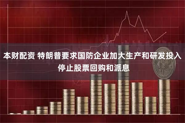 本财配资 特朗普要求国防企业加大生产和研发投入 停止股票回购和派息