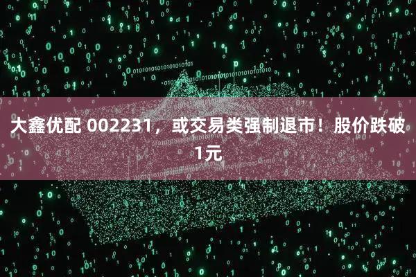 大鑫优配 002231，或交易类强制退市！股价跌破1元