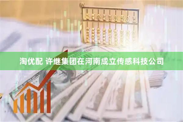 淘优配 许继集团在河南成立传感科技公司