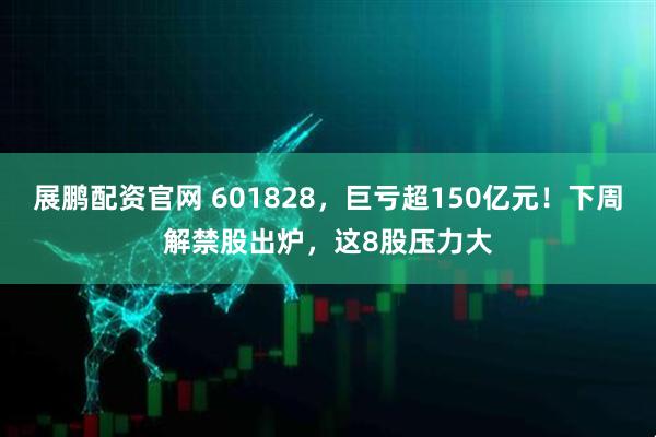 展鹏配资官网 601828，巨亏超150亿元！下周解禁股出炉，这8股压力大