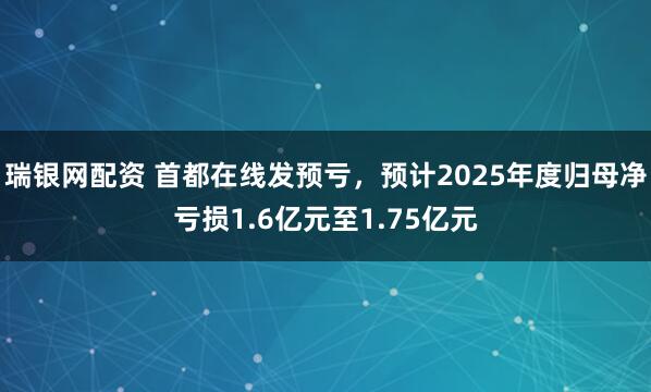 瑞银网配资 首都在线发预亏，预计2025年度归母净亏损1.6亿元至1.75亿元