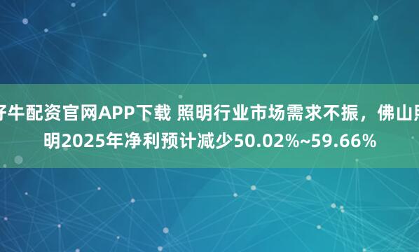 好牛配资官网APP下载 照明行业市场需求不振，佛山照明2025年净利预计减少50.02%~59.66%