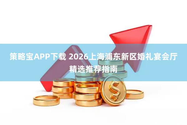 策略宝APP下载 2026上海浦东新区婚礼宴会厅精选推荐指南