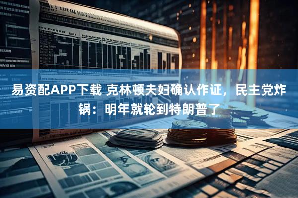 易资配APP下载 克林顿夫妇确认作证，民主党炸锅：明年就轮到特朗普了