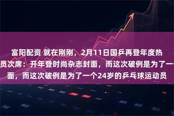 富阳配资 就在刚刚，2月11日国乒再登年度热搜榜，孙颖莎年度运动员次席：开年登时尚杂志封面，而这次破例是为了一个24岁的乒乓球运动员