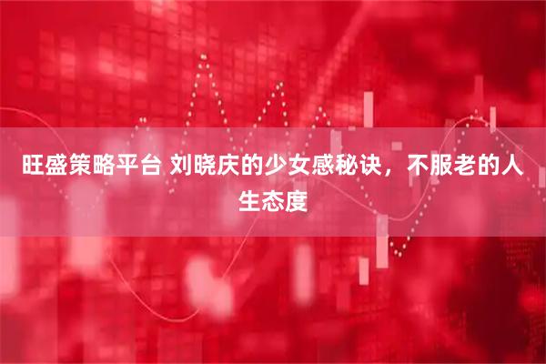 旺盛策略平台 刘晓庆的少女感秘诀，不服老的人生态度