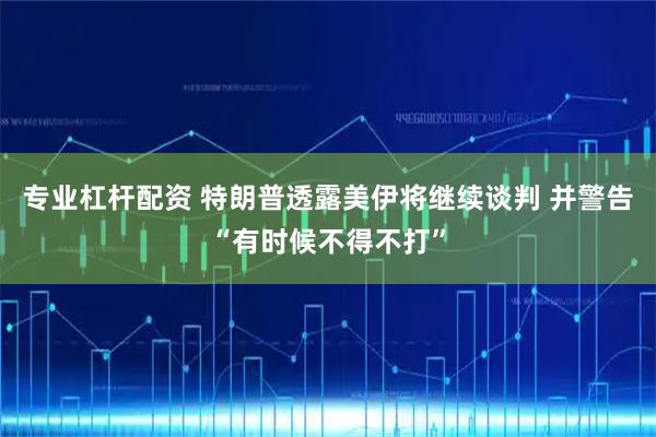 专业杠杆配资 特朗普透露美伊将继续谈判 并警告“有时候不得不打”