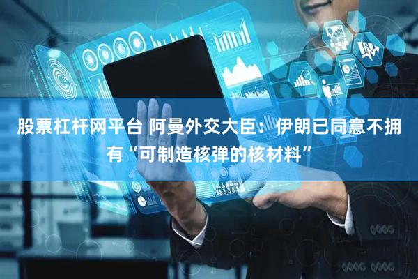 股票杠杆网平台 阿曼外交大臣：伊朗已同意不拥有“可制造核弹的核材料”